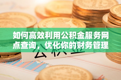 车城如何高效利用公积金服务网点查询，优化你的财务管理