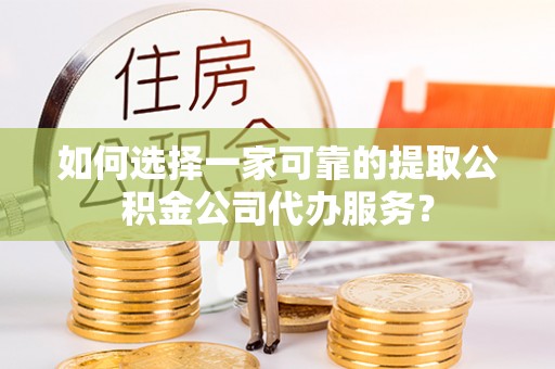 车城如何选择一家可靠的提取公积金公司代办服务？