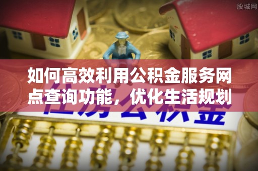 车城如何高效利用公积金服务网点查询功能，优化生活规划