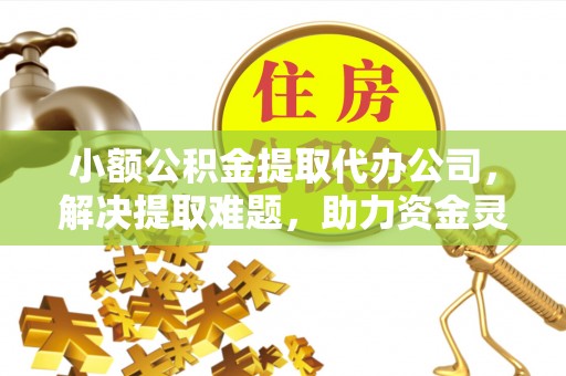 车城小额公积金提取代办公司，解决提取难题，助力资金灵活使用