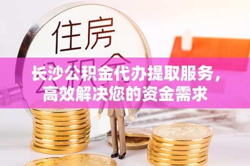 车城长沙公积金代办提取服务，高效解决您的资金需求