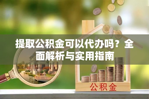 车城提取公积金可以代办吗？全面解析与实用指南