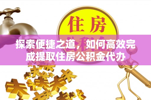 车城探索便捷之道，如何高效完成提取住房公积金代办