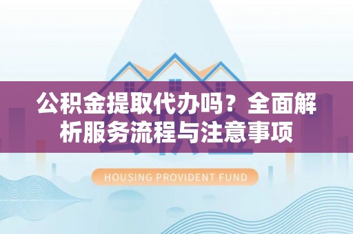 车城公积金提取代办吗？全面解析服务流程与注意事项