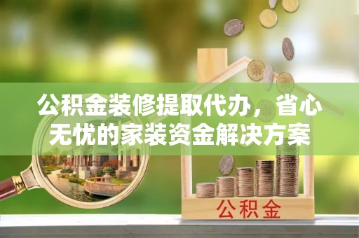 车城公积金装修提取代办，省心无忧的家装资金解决方案