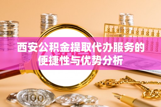 车城西安公积金提取代办服务的便捷性与优势分析