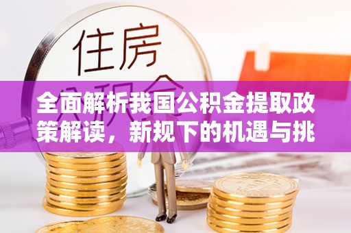 车城全面解析我国公积金提取政策解读，新规下的机遇与挑战