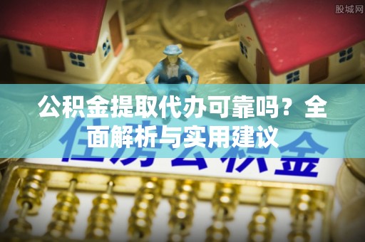 车城公积金提取代办可靠吗？全面解析与实用建议