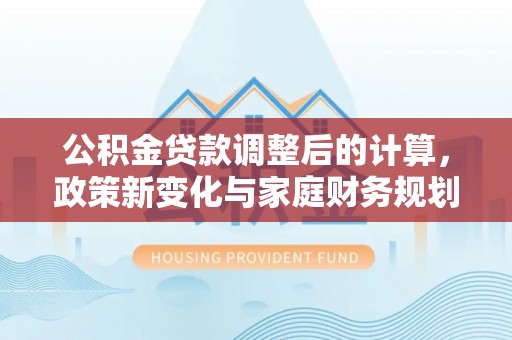 车城公积金贷款调整后的计算，政策新变化与家庭财务规划