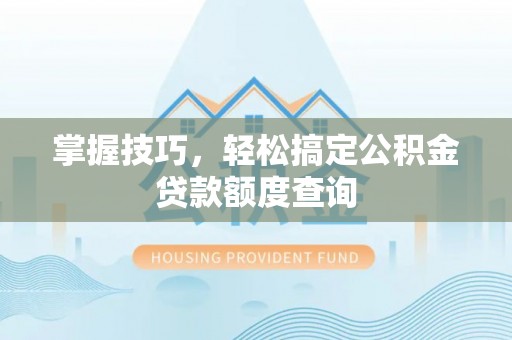 车城掌握技巧，轻松搞定公积金贷款额度查询