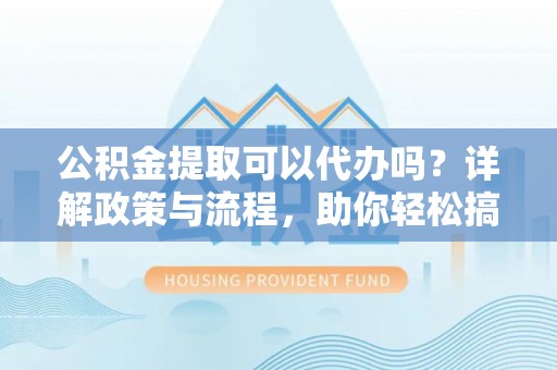 车城公积金提取可以代办吗？详解政策与流程，助你轻松搞定！