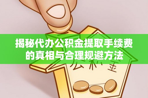 车城揭秘代办公积金提取手续费的真相与合理规避方法