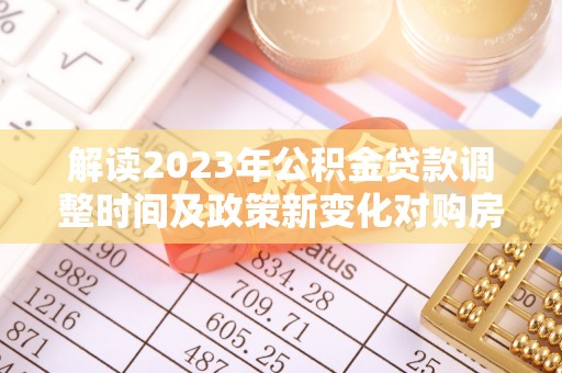 车城解读2023年公积金贷款调整时间及政策新变化对购房的影响