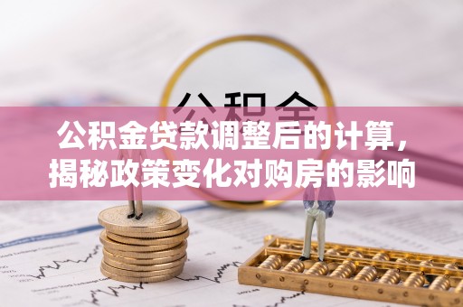 车城公积金贷款调整后的计算，揭秘政策变化对购房的影响