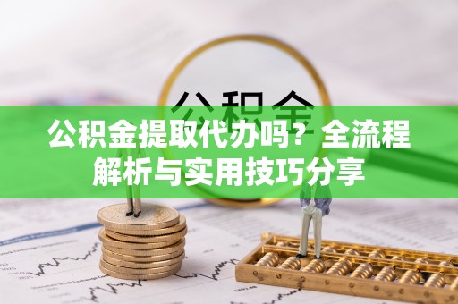 车城公积金提取代办吗？全流程解析与实用技巧分享