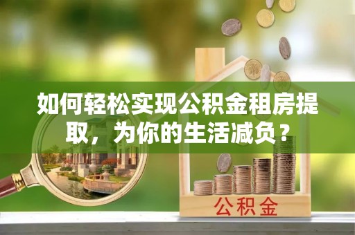 车城如何轻松实现公积金租房提取，为你的生活减负？