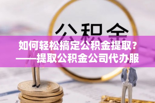 车城如何轻松搞定公积金提取？——提取公积金公司代办服务全解析