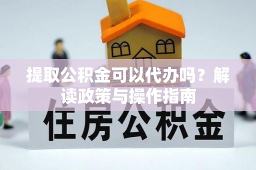 车城提取公积金可以代办吗？解读政策与操作指南