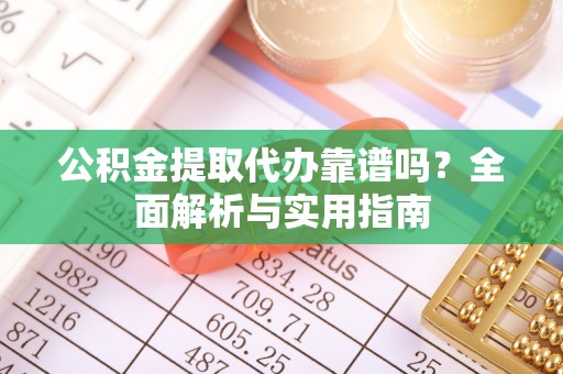车城公积金提取代办靠谱吗？全面解析与实用指南