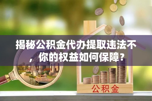 车城揭秘公积金代办提取违法不，你的权益如何保障？
