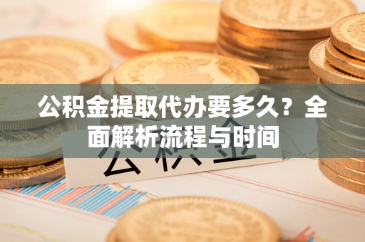 车城公积金提取代办要多久？全面解析流程与时间